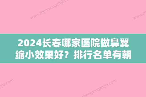 2024长春哪家医院做鼻翼缩小效果好？排行名单有朝阳区蓝鑫、卓研、陶喜武等!价