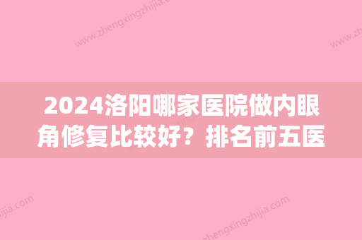 2024洛阳哪家医院做内眼角修复比较好？排名前五医院评点_附手术价格查询！