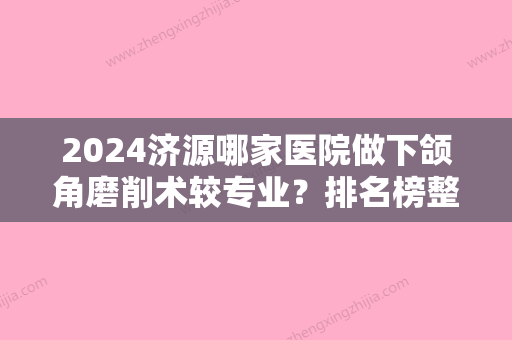 2024济源哪家医院做下颌角磨削术较专业？排名榜整理5位医院大咖!正美韶华、济源