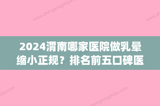 2024渭南哪家医院做乳晕缩小正规？排名前五口碑医院盘点_医院、同济医学激光实