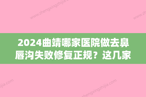 2024曲靖哪家医院做去鼻唇沟失败修复正规？这几家预约量高口碑好_价格透明！