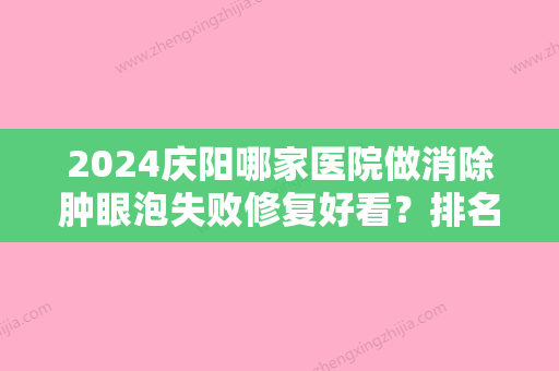 2024庆阳哪家医院做消除肿眼泡失败修复好看？排名前三韩美、MISS莱美儿医美机构