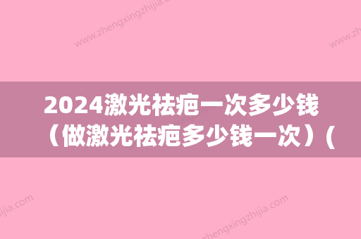 2024激光祛疤一次多少钱（做激光祛疤多少钱一次）(2024年激光手术多少钱)