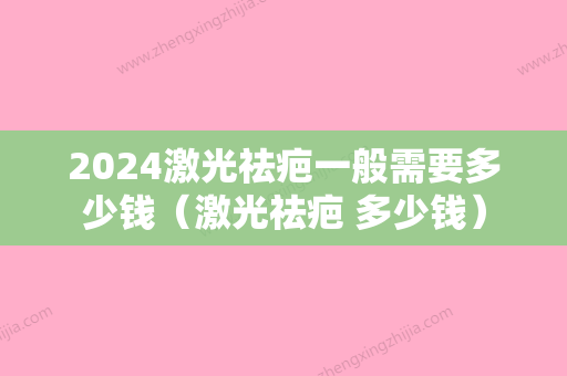 2024激光祛疤一般需要多少钱（激光祛疤 多少钱）