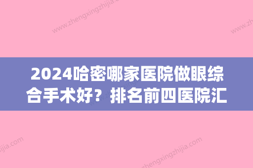 2024哈密哪家医院做眼综合手术好？排名前四医院汇总_附价格查询！