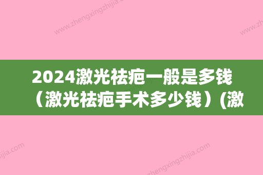 2024激光祛疤一般是多钱（激光祛疤手术多少钱）(激光祛斑价格2024)