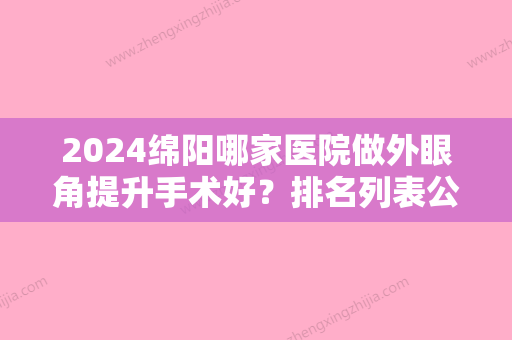 2024绵阳哪家医院做外眼角提升手术好？排名列表公布!除涪城芯氧五愿还有平武县