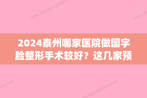 2024泰州哪家医院做国字脸整形手术较好？这几家预约量高口碑好_价格透明！