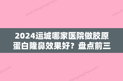 2024运城哪家医院做胶原蛋白隆鼻效果好？盘点前三排行榜!新绛县人民医院整形美