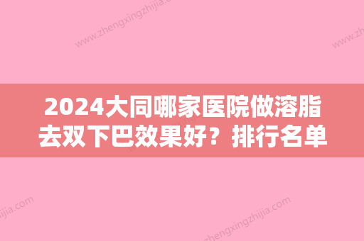 2024大同哪家医院做溶脂去双下巴效果好？排行名单有美神、美莱、凤凰医学等!价