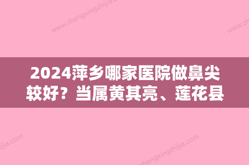 2024萍乡哪家医院做鼻尖较好？当属黄其亮、莲花县妇幼保健院、星悦这三家!价格