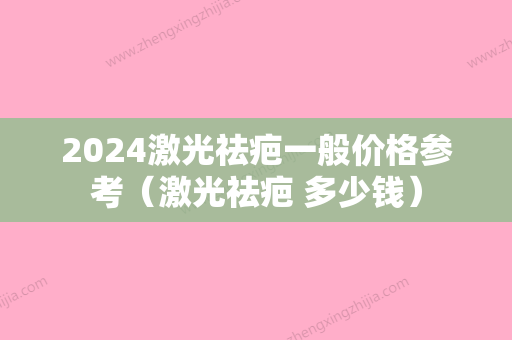 2024激光祛疤一般价格参考（激光祛疤 多少钱）