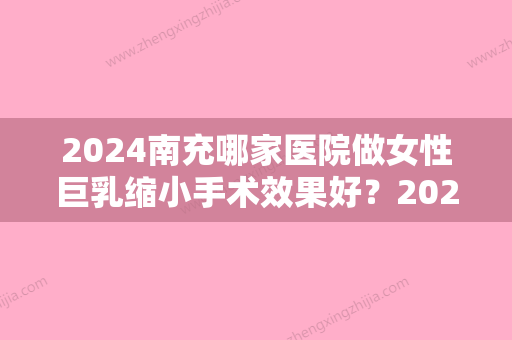 2024南充哪家医院做女性巨乳缩小手术效果好？2024排行前10盘点!个个都是口碑好且