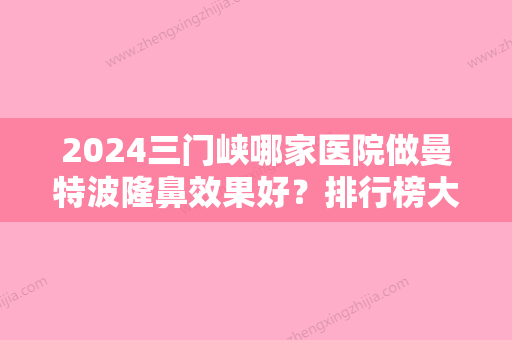 2024三门峡哪家医院做曼特波隆鼻效果好？排行榜大全上榜牙科依次公布!含口碑及