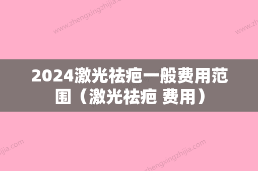 2024激光祛疤一般费用范围（激光祛疤 费用）