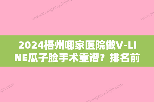 2024梧州哪家医院做V-LINE瓜子脸手术靠谱？排名前十强口碑亮眼~送上案例及价格表