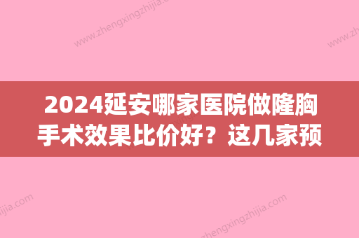 2024延安哪家医院做隆胸手术效果比价好？这几家预约量高口碑好_价格透明！