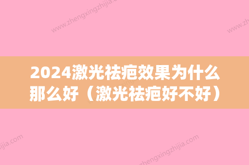 2024激光祛疤效果为什么那么好（激光祛疤好不好）(什么时候激光祛疤比较好)