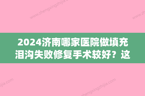 2024济南哪家医院做填充泪沟失败修复手术较好？这几家预约量高口碑好_价格透明