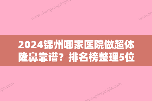 2024锦州哪家医院做超体隆鼻靠谱？排名榜整理5位医院大咖!新黎明、锦州富来慕、