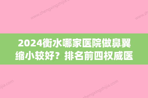 2024衡水哪家医院做鼻翼缩小较好？排名前四权威医美口碑盘点_含手术价格查询！