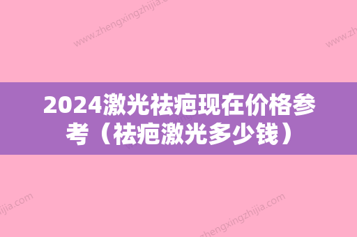 2024激光祛疤现在价格参考（祛疤激光多少钱）