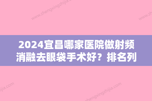 2024宜昌哪家医院做射频消融去眼袋手术好？排名列表公布!除宜昌第二人民医院还