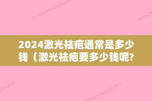 2024激光祛疤通常是多少钱（激光祛疤要多少钱呢?）