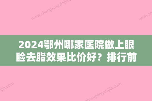 2024鄂州哪家医院做上眼睑去脂效果比价好？排行前三不仅看医院实力！