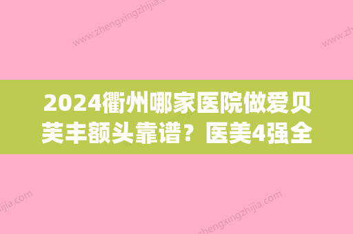 2024衢州哪家医院做爱贝芙丰额头靠谱？医美4强全新阵容一一介绍_整形价格查询！