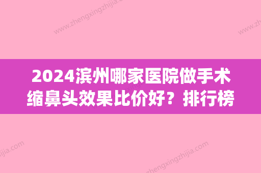 2024滨州哪家医院做手术缩鼻头效果比价好？排行榜医院齐聚_邹平县魏桥镇卫生院