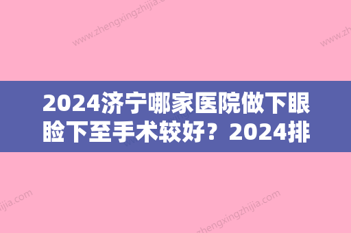 2024济宁哪家医院做下眼睑下至手术较好？2024排行前10盘点!个个都是口碑好且人气