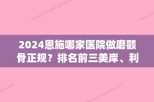 2024恩施哪家医院做磨颧骨正规？排名前三美岸、利川美莱、乐丽都有资质_专家实