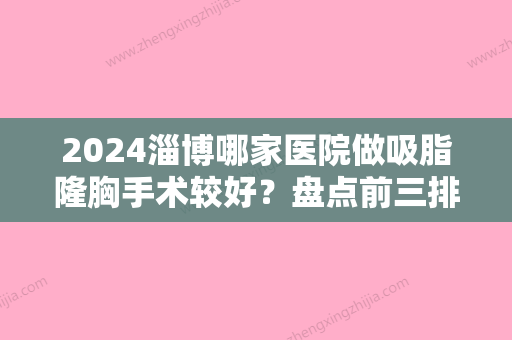 2024淄博哪家医院做吸脂隆胸手术较好？盘点前三排行榜!美联臣、淄博友好、临淄