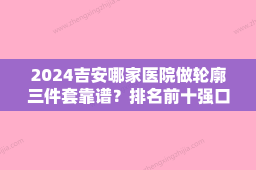 2024吉安哪家医院做轮廓三件套靠谱？排名前十强口碑亮眼~送上案例及价格表做比