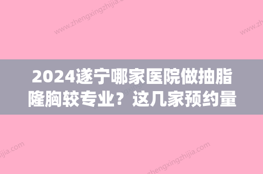 2024遂宁哪家医院做抽脂隆胸较专业？这几家预约量高口碑好_价格透明！