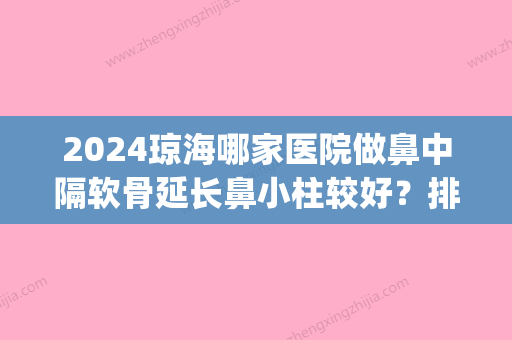 2024琼海哪家医院做鼻中隔软骨延长鼻小柱较好？排名前五医院评点_附手术价格查