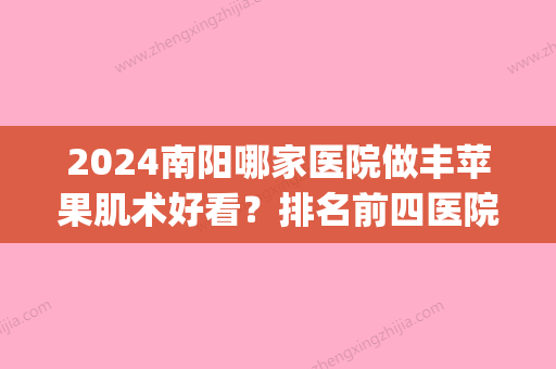 2024南阳哪家医院做丰苹果肌术好看？排名前四医院汇总_附价格查询！