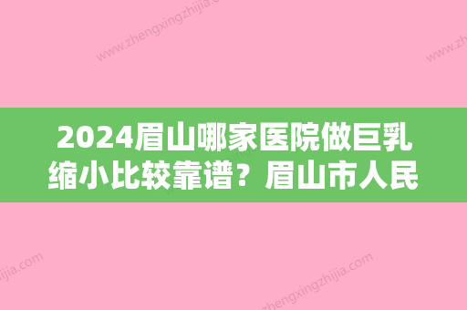 2024眉山哪家医院做巨乳缩小比较靠谱？眉山市人民医院、华信医学、华信医学等实