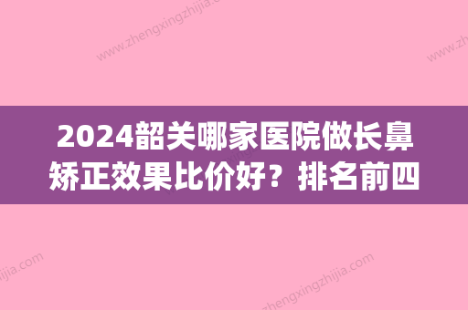 2024韶关哪家医院做长鼻矫正效果比价好？排名前四权威医美口碑盘点_含手术价格