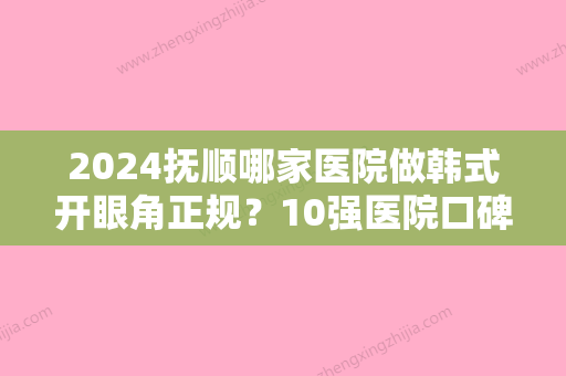 2024抚顺哪家医院做韩式开眼角正规？10强医院口碑特色各不同~价格收费合理！