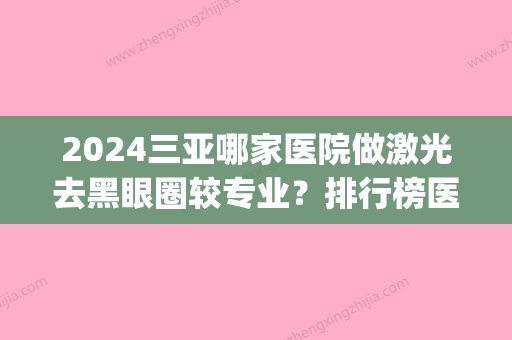 2024三亚哪家医院做激光去黑眼圈较专业？排行榜医院齐聚_三亚人民医院、韩氏等