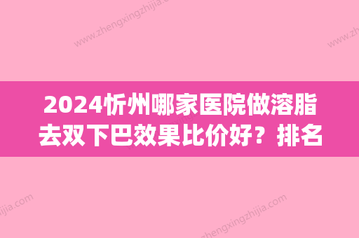 2024忻州哪家医院做溶脂去双下巴效果比价好？排名前四权威医美口碑盘点_含手术