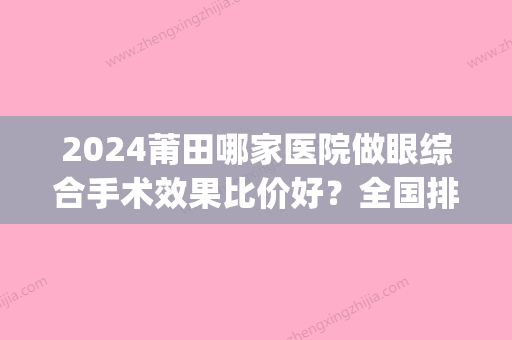 2024莆田哪家医院做眼综合手术效果比价好？全国排名前五医院来对比!价格(多少钱