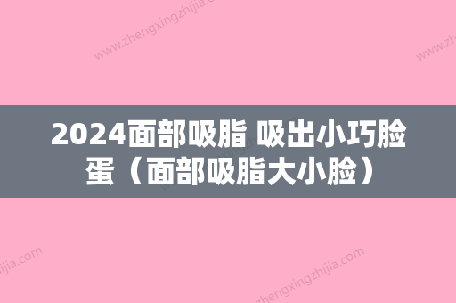 2024面部吸脂 吸出小巧脸蛋（面部吸脂大小脸）