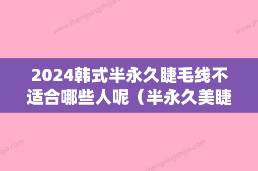 2024韩式半永久睫毛线不适合哪些人呢（半永久美睫线注意事项）(半永久美睫线能保持多久)