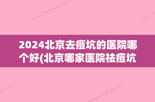 2024北京去痘坑的医院哪个好(北京哪家医院祛痘坑比较好)