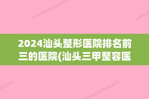 2024汕头整形医院排名前三的医院(汕头三甲整容医院哪家好)