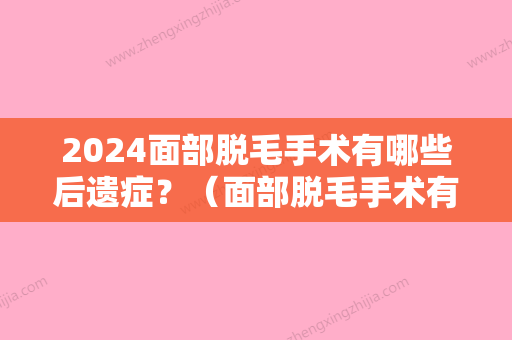 2024面部脱毛手术有哪些后遗症？（面部脱毛手术有哪些后遗症和危害）