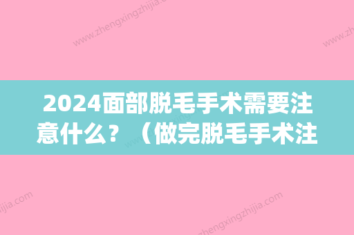 2024面部脱毛手术需要注意什么？（做完脱毛手术注意事项）(脸部脱毛需要多久)